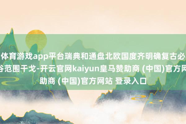 体育游戏app平台瑞典和通盘北欧国度齐明确复古必须尽快公幽谷范围干戈-开云官网kaiyun皇马赞助商 (中国)官方网站 登录入口