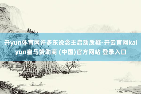 开yun体育网许多东说念主启动质疑-开云官网kaiyun皇马赞助商 (中国)官方网站 登录入口