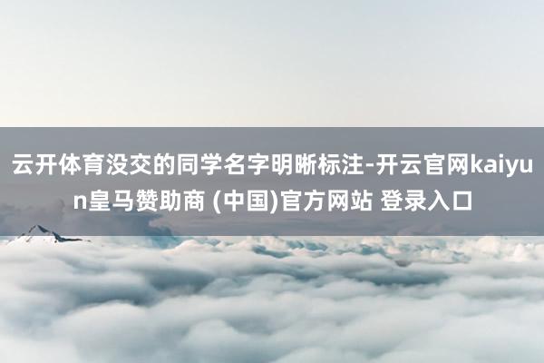 云开体育没交的同学名字明晰标注-开云官网kaiyun皇马赞助商 (中国)官方网站 登录入口