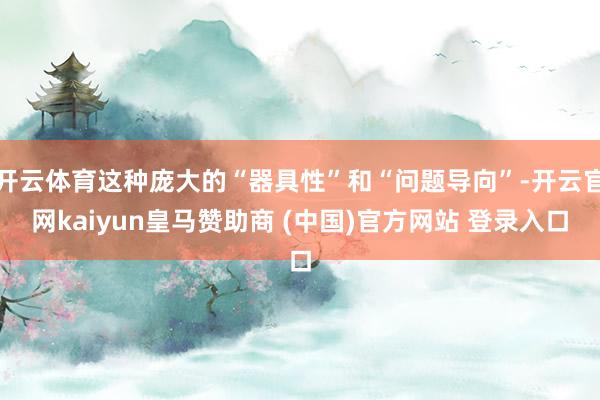 开云体育这种庞大的“器具性”和“问题导向”-开云官网kaiyun皇马赞助商 (中国)官方网站 登录入口
