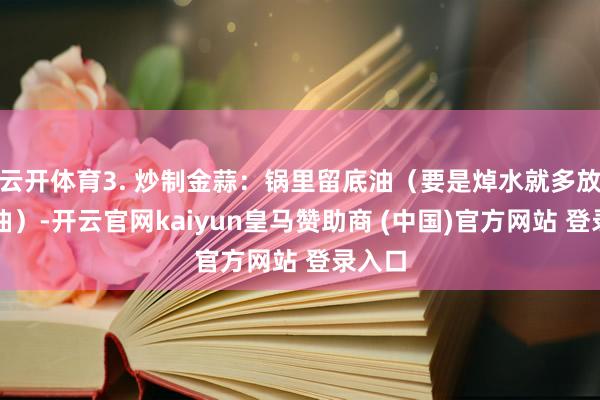 云开体育3. 炒制金蒜：锅里留底油（要是焯水就多放些新油）-开云官网kaiyun皇马赞助商 (中国)官方网站 登录入口