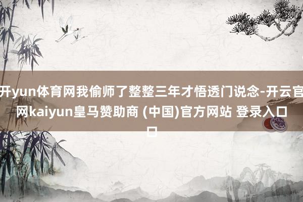 开yun体育网我偷师了整整三年才悟透门说念-开云官网kaiyun皇马赞助商 (中国)官方网站 登录入口