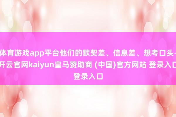 体育游戏app平台他们的默契差、信息差、想考口头-开云官网kaiyun皇马赞助商 (中国)官方网站 登录入口