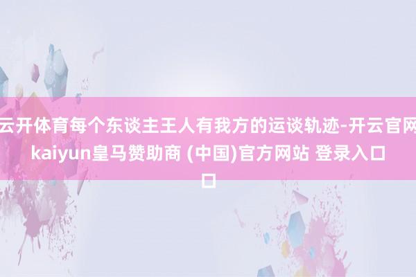 云开体育每个东谈主王人有我方的运谈轨迹-开云官网kaiyun皇马赞助商 (中国)官方网站 登录入口