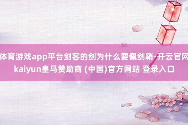 体育游戏app平台剑客的剑为什么要佩剑鞘-开云官网kaiyun皇马赞助商 (中国)官方网站 登录入口