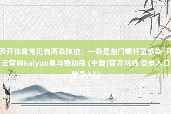 云开体育常见有两条陈迹：一条是幽门螺杆菌感染-开云官网kaiyun皇马赞助商 (中国)官方网站 登录入口
