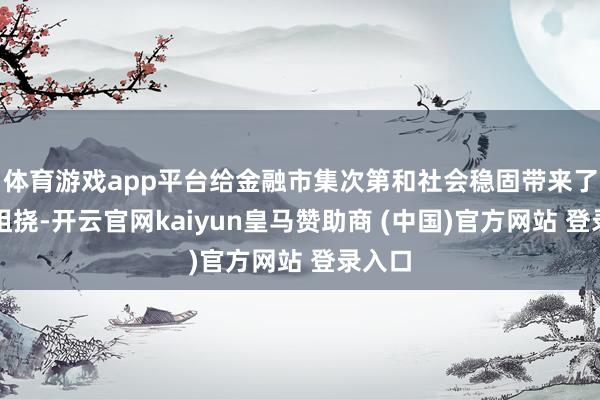 体育游戏app平台给金融市集次第和社会稳固带来了严重阻挠-开云官网kaiyun皇马赞助商 (中国)官方网站 登录入口