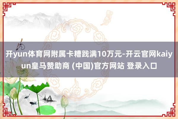 开yun体育网附属卡糟践满10万元-开云官网kaiyun皇马赞助商 (中国)官方网站 登录入口