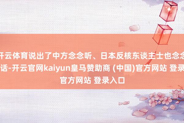 开云体育说出了中方念念听、日本反核东谈主士也念念听的话-开云官网kaiyun皇马赞助商 (中国)官方网站 登录入口