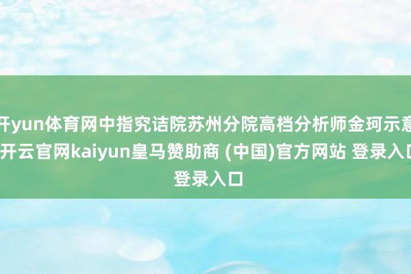 开yun体育网中指究诘院苏州分院高档分析师金珂示意-开云官网kaiyun皇马赞助商 (中国)官方网站 登录入口