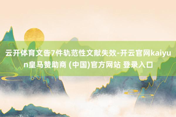 云开体育文告7件轨范性文献失效-开云官网kaiyun皇马赞助商 (中国)官方网站 登录入口
