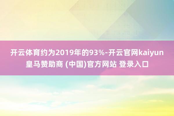 开云体育约为2019年的93%-开云官网kaiyun皇马赞助商 (中国)官方网站 登录入口