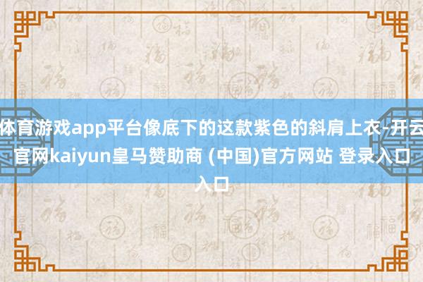 体育游戏app平台像底下的这款紫色的斜肩上衣-开云官网kaiyun皇马赞助商 (中国)官方网站 登录入口