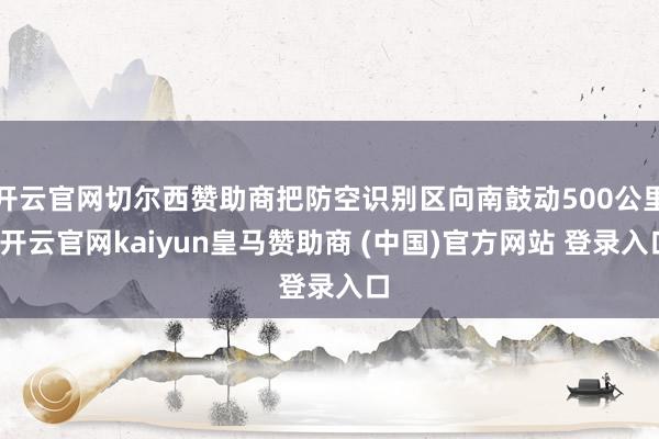 开云官网切尔西赞助商把防空识别区向南鼓动500公里-开云官网kaiyun皇马赞助商 (中国)官方网站 登录入口