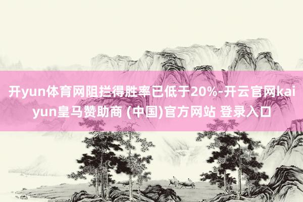 开yun体育网阻拦得胜率已低于20%-开云官网kaiyun皇马赞助商 (中国)官方网站 登录入口