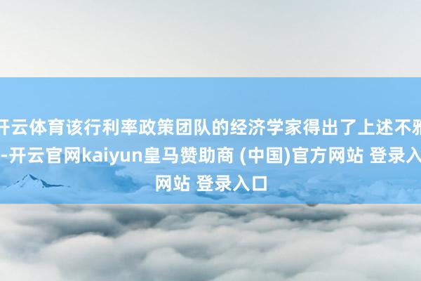 开云体育该行利率政策团队的经济学家得出了上述不雅点-开云官网kaiyun皇马赞助商 (中国)官方网站 登录入口