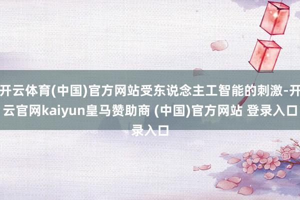 开云体育(中国)官方网站受东说念主工智能的刺激-开云官网kaiyun皇马赞助商 (中国)官方网站 登录入口