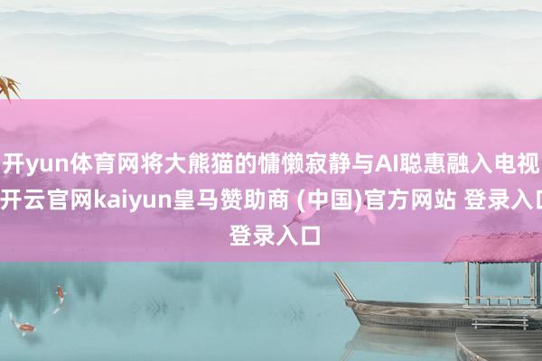 开yun体育网将大熊猫的慵懒寂静与AI聪惠融入电视-开云官网kaiyun皇马赞助商 (中国)官方网站 登录入口