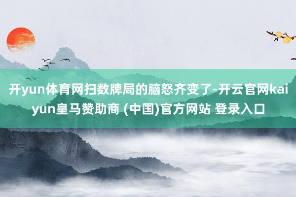 开yun体育网扫数牌局的脑怒齐变了-开云官网kaiyun皇马赞助商 (中国)官方网站 登录入口