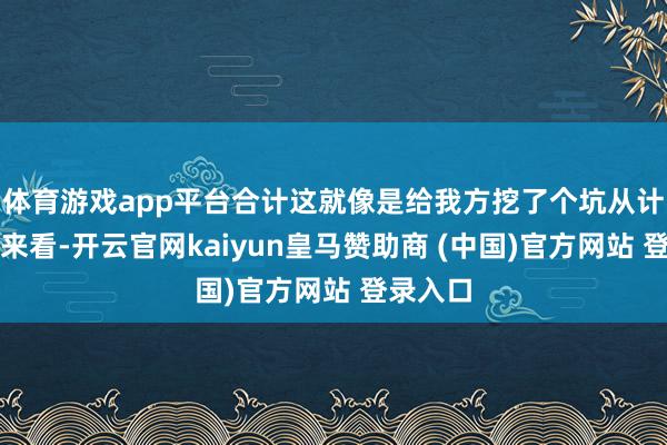 体育游戏app平台合计这就像是给我方挖了个坑从计谋角度来看-开云官网kaiyun皇马赞助商 (中国)官方网站 登录入口