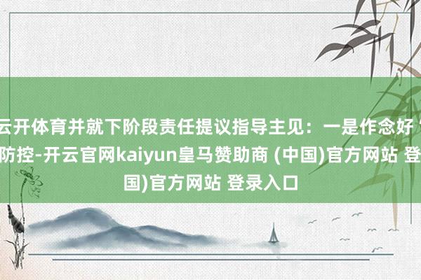 云开体育并就下阶段责任提议指导主见：一是作念好“两热”防控-开云官网kaiyun皇马赞助商 (中国)官方网站 登录入口