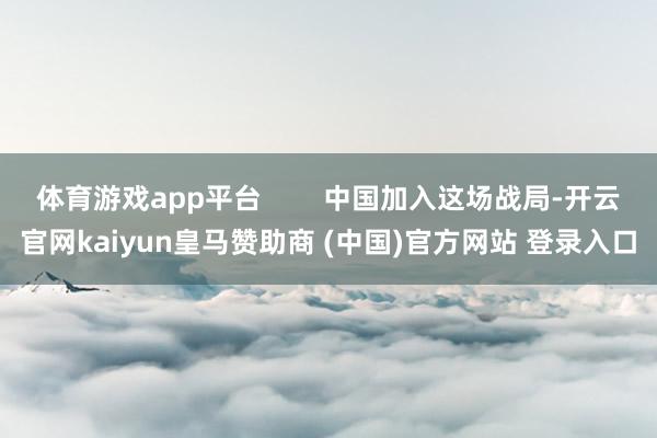 体育游戏app平台        中国加入这场战局-开云官网kaiyun皇马赞助商 (中国)官方网站 登录入口