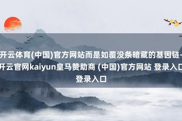 开云体育(中国)官方网站而是如覆没条暗藏的基因链-开云官网kaiyun皇马赞助商 (中国)官方网站 登录入口
