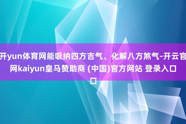 开yun体育网能吸纳四方吉气、化解八方煞气-开云官网kaiyun皇马赞助商 (中国)官方网站 登录入口