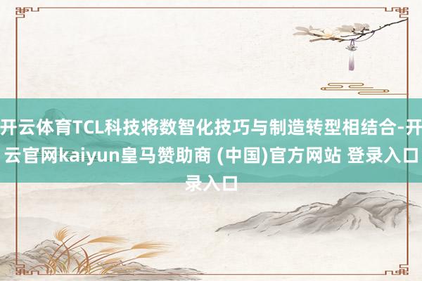 开云体育TCL科技将数智化技巧与制造转型相结合-开云官网kaiyun皇马赞助商 (中国)官方网站 登录入口