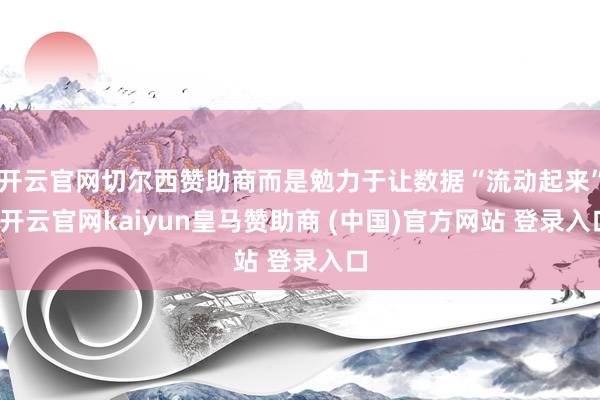 开云官网切尔西赞助商而是勉力于让数据“流动起来”-开云官网kaiyun皇马赞助商 (中国)官方网站 登录入口