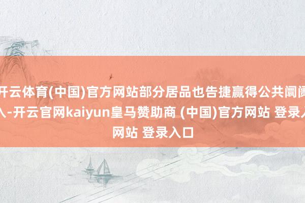 开云体育(中国)官方网站部分居品也告捷赢得公共阛阓准入-开云官网kaiyun皇马赞助商 (中国)官方网站 登录入口