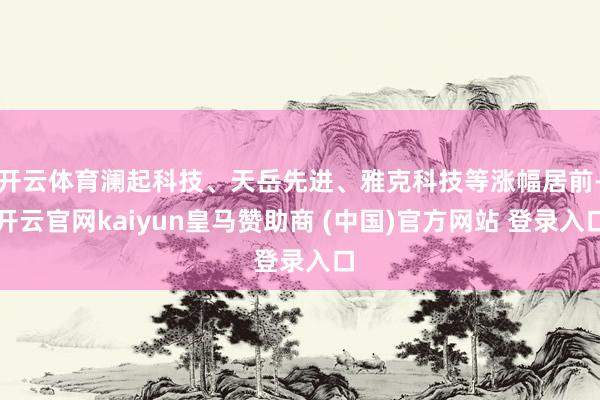 开云体育澜起科技、天岳先进、雅克科技等涨幅居前-开云官网kaiyun皇马赞助商 (中国)官方网站 登录入口