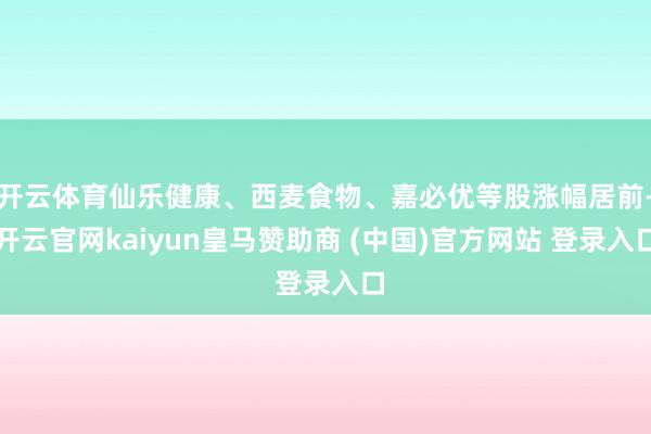 开云体育仙乐健康、西麦食物、嘉必优等股涨幅居前-开云官网kaiyun皇马赞助商 (中国)官方网站 登录入口