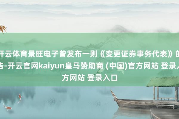 开云体育景旺电子曾发布一则《变更证券事务代表》的公告-开云官网kaiyun皇马赞助商 (中国)官方网站 登录入口