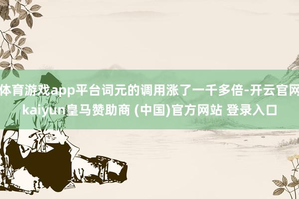 体育游戏app平台词元的调用涨了一千多倍-开云官网kaiyun皇马赞助商 (中国)官方网站 登录入口