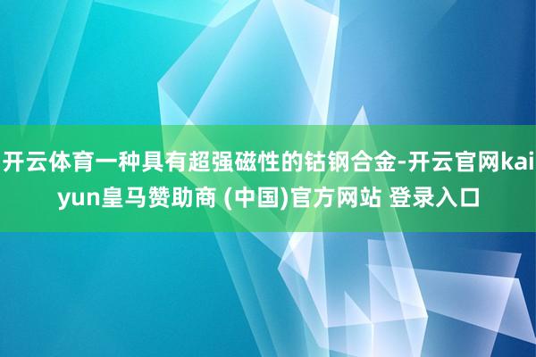 开云体育一种具有超强磁性的钴钢合金-开云官网kaiyun皇马赞助商 (中国)官方网站 登录入口