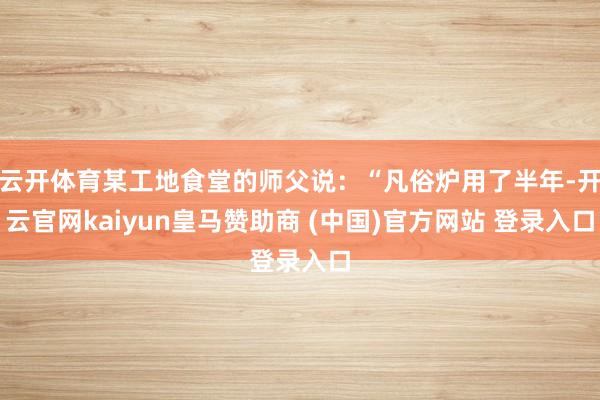 云开体育某工地食堂的师父说：“凡俗炉用了半年-开云官网kaiyun皇马赞助商 (中国)官方网站 登录入口