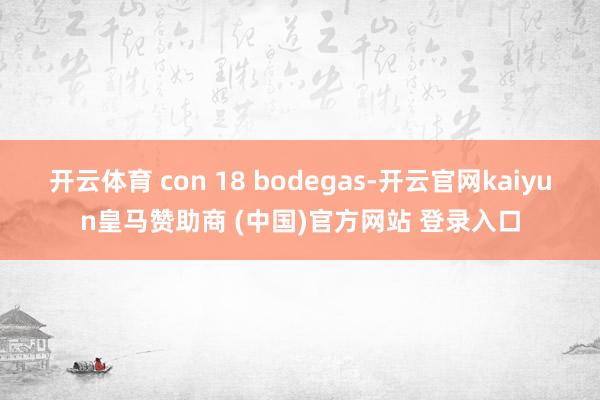 开云体育 con 18 bodegas-开云官网kaiyun皇马赞助商 (中国)官方网站 登录入口