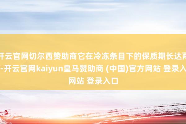 开云官网切尔西赞助商它在冷冻条目下的保质期长达两年-开云官网kaiyun皇马赞助商 (中国)官方网站 登录入口