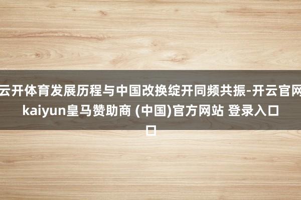 云开体育发展历程与中国改换绽开同频共振-开云官网kaiyun皇马赞助商 (中国)官方网站 登录入口