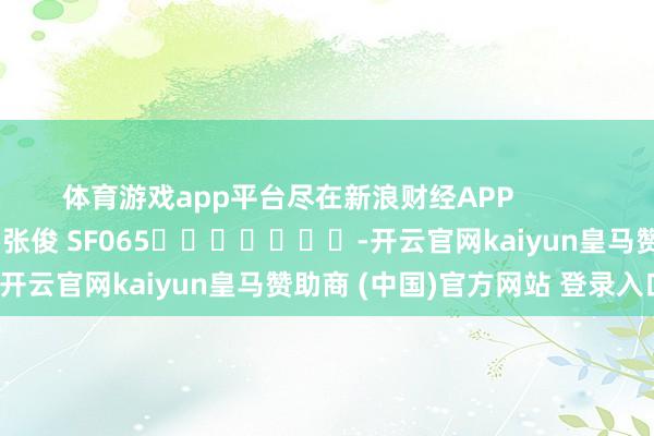 体育游戏app平台尽在新浪财经APP            						背负剪辑：张俊 SF065							-开云官网kaiyun皇马赞助商 (中国)官方网站 登录入口