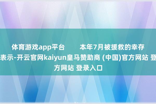 体育游戏app平台        本年7月被援救的幸存者阿东表示-开云官网kaiyun皇马赞助商 (中国)官方网站 登录入口