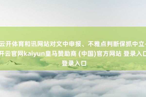 云开体育和讯网站对文中申报、不雅点判断保抓中立-开云官网kaiyun皇马赞助商 (中国)官方网站 登录入口