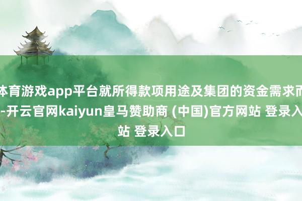 体育游戏app平台就所得款项用途及集团的资金需求而言-开云官网kaiyun皇马赞助商 (中国)官方网站 登录入口