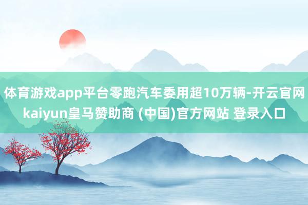 体育游戏app平台零跑汽车委用超10万辆-开云官网kaiyun皇马赞助商 (中国)官方网站 登录入口