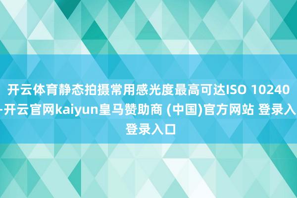 开云体育静态拍摄常用感光度最高可达ISO 102400-开云官网kaiyun皇马赞助商 (中国)官方网站 登录入口
