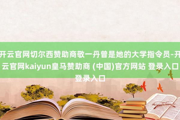 开云官网切尔西赞助商敬一丹曾是她的大学指令员-开云官网kaiyun皇马赞助商 (中国)官方网站 登录入口