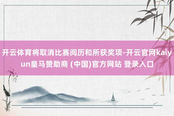 开云体育将取消比赛阅历和所获奖项-开云官网kaiyun皇马赞助商 (中国)官方网站 登录入口
