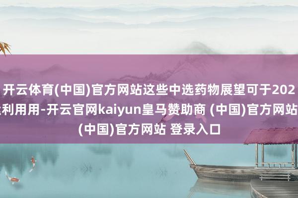 开云体育(中国)官方网站这些中选药物展望可于2026年2月运利用用-开云官网kaiyun皇马赞助商 (中国)官方网站 登录入口