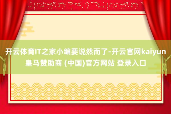 开云体育IT之家小编要说然而了-开云官网kaiyun皇马赞助商 (中国)官方网站 登录入口